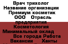 Врач-трихолог › Название организации ­ Премиум косметик, ООО › Отрасль предприятия ­ Косметология › Минимальный оклад ­ 40 000 - Все города Работа » Вакансии   . Ханты-Мансийский,Белоярский г.